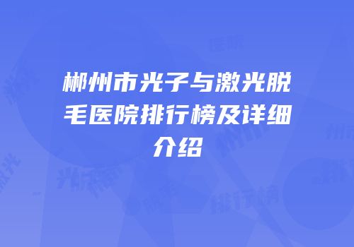 郴州市光子与激光脱毛医院排行榜及详细介绍