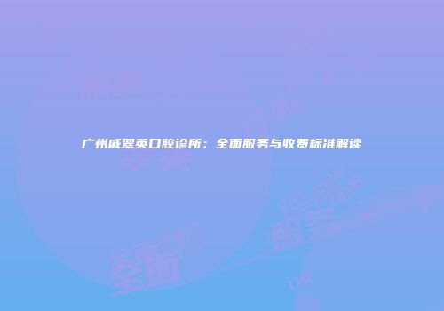 广州戚翠英口腔诊所：全面服务与收费标准解读