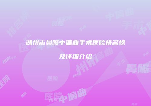 湖州市鼻隔中偏曲手术医院排名榜及详细介绍