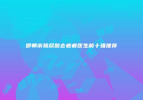 邯郸市玻尿酸去疤痕医生前十强推荐
