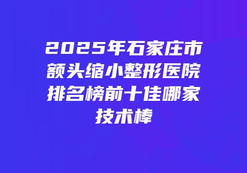 2025年石家庄市额头缩小整形医院排名榜前十佳哪家技术棒