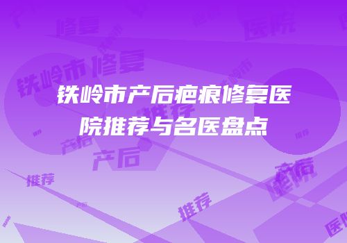 铁岭市产后疤痕修复医院推荐与名医盘点