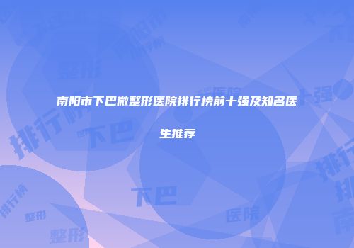 南阳市下巴微整形医院排行榜前十强及知名医生推荐