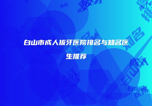 白山市成人拔牙医院排名与知名医生推荐