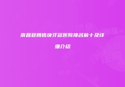 南昌登腾锆块牙冠医院排名前十及详细介绍