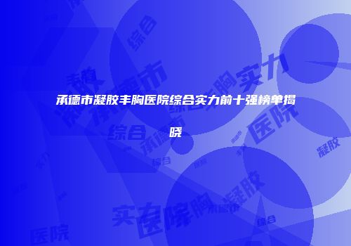 承德市凝胶丰胸医院综合实力前十强榜单揭晓