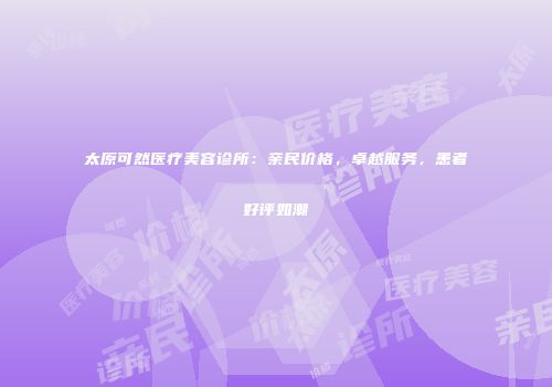 太原可然医疗美容诊所：亲民价格，卓越服务，患者好评如潮