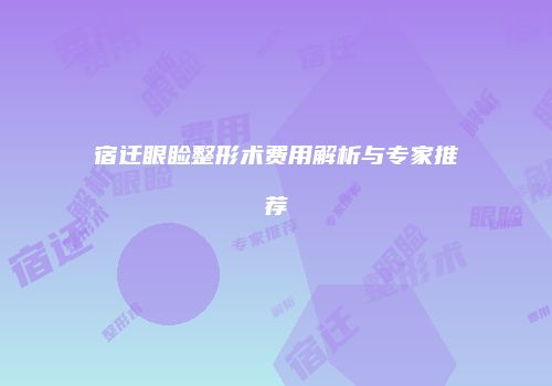 宿迁眼睑整形术费用解析与专家推荐