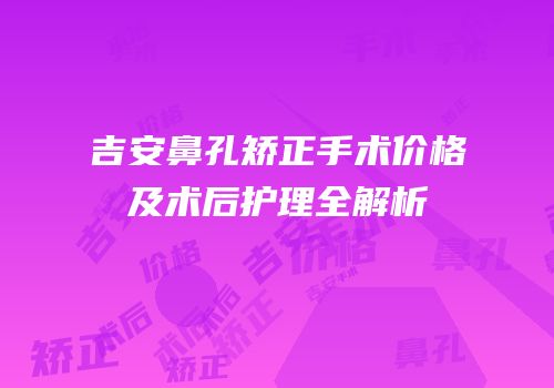 吉安鼻孔矫正手术价格及术后护理全解析