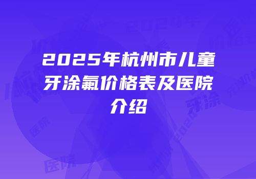 2025年杭州市儿童牙涂氟价格表及医院介绍