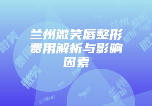 兰州微笑唇整形费用解析与影响因素