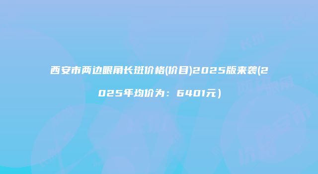 西安市两边眼角长斑价格(价目)2025版来袭(2025年均价为：6401元）