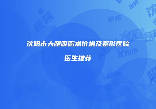 沈阳市大腿吸脂术价格及整形医院医生推荐