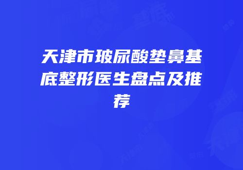 天津市玻尿酸垫鼻基底整形医生盘点及推荐