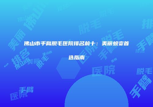 佛山市手臂脱毛医院排名前十：美丽蜕变首选指南