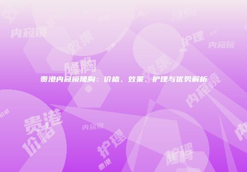 贵港内窥镜隆胸：价格、效果、护理与优势解析