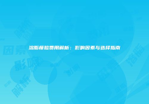 溶脂瘦脸费用解析：影响因素与选择指南