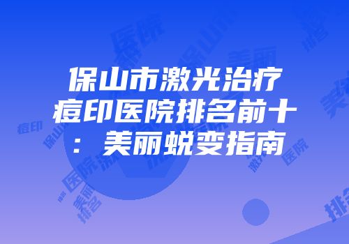 保山市激光治疗痘印医院排名前十：美丽蜕变指南