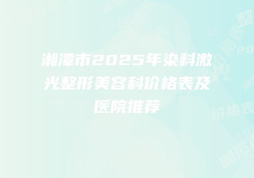 湘潭市2025年染料激光整形美容科价格表及医院推荐