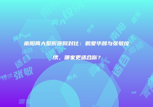 南阳两大整形医院对比：鹏爱华颜与张敏纹绣，哪家更适合你？