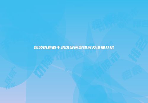 铜陵市疤痕手术切除医院排名及详细介绍