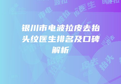 银川市电波拉皮去抬头纹医生排名及口碑解析
