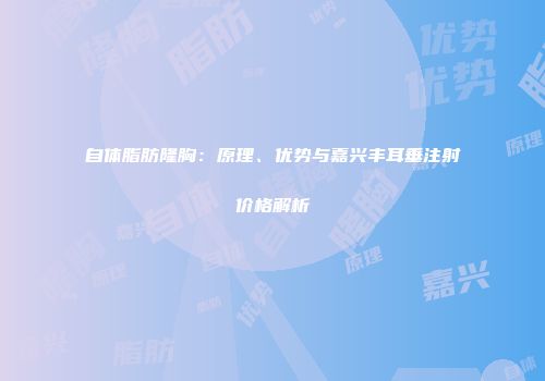 自体脂肪隆胸：原理、优势与嘉兴丰耳垂注射价格解析