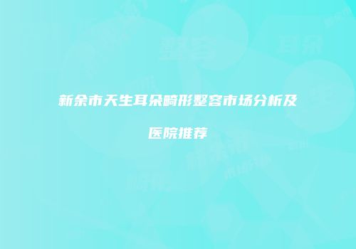 新余市天生耳朵畸形整容市场分析及医院推荐