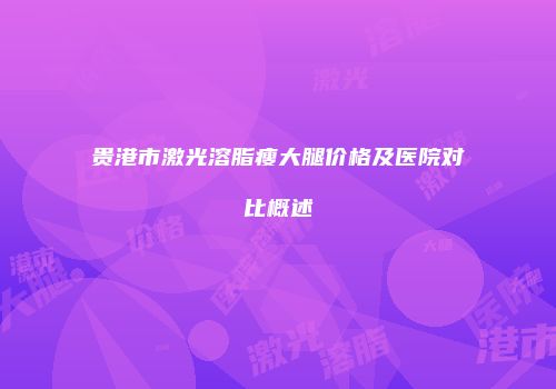 贵港市激光溶脂瘦大腿价格及医院对比概述