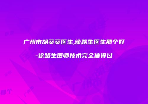 广州市胡葵葵医生,徐路生医生那个好-徐路生医师技术完全信得过