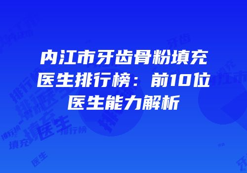 内江市牙齿骨粉填充医生排行榜：前10位医生能力解析