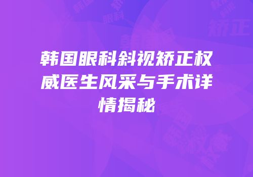 韩国眼科斜视矫正权威医生风采与手术详情揭秘