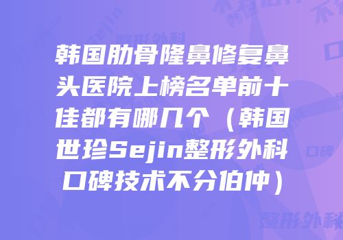 韩国肋骨隆鼻修复鼻头医院上榜名单前十佳都有哪几个（韩国世珍Sejin整形外科口碑技术不分伯仲）