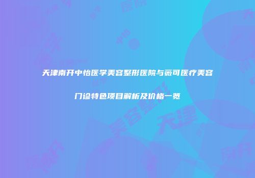 天津南开中怡医学美容整形医院与薇可医疗美容门诊特色项目解析及价格一览