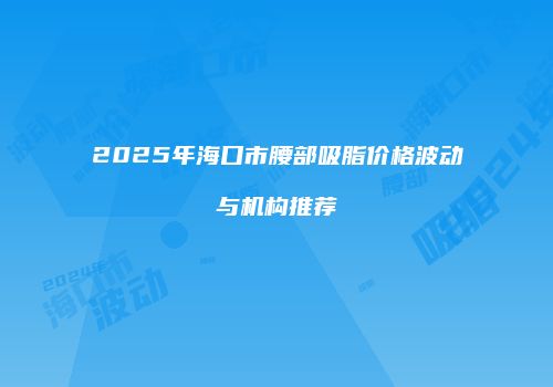 2025年海口市腰部吸脂价格波动与机构推荐