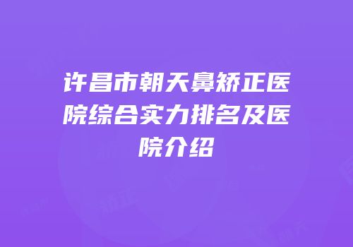 许昌市朝天鼻矫正医院综合实力排名及医院介绍