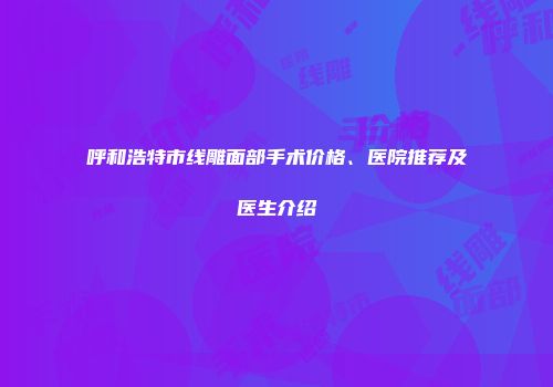 呼和浩特市线雕面部手术价格、医院推荐及医生介绍