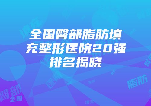 全国臀部脂肪填充整形医院20强排名揭晓