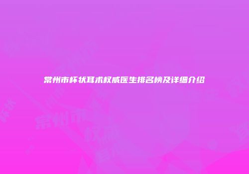 常州市杯状耳术权威医生排名榜及详细介绍