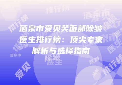 酒泉市爱贝芙面部除皱医生排行榜：顶尖专家解析与选择指南