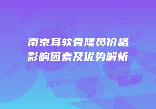 南京耳软骨隆鼻价格影响因素及优势解析