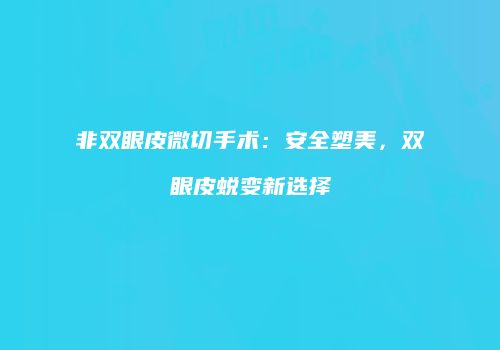 非双眼皮微切手术：安全塑美，双眼皮蜕变新选择