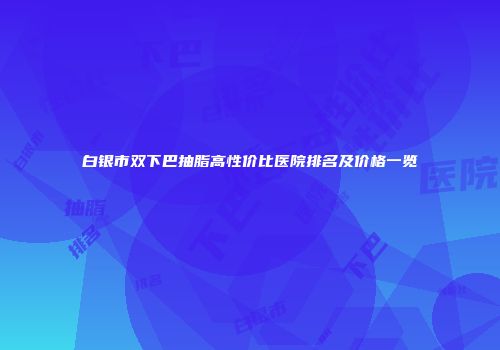 白银市双下巴抽脂高性价比医院排名及价格一览