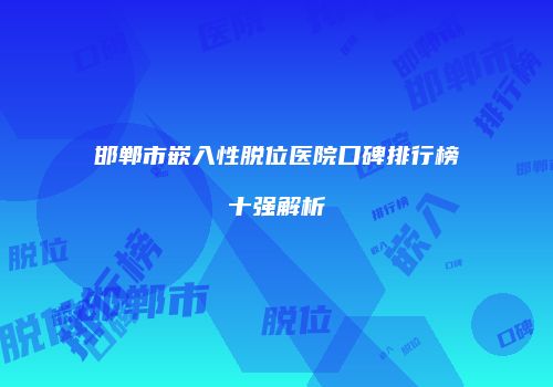 邯郸市嵌入性脱位医院口碑排行榜十强解析