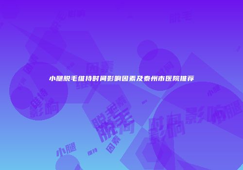 小腿脱毛维持时间影响因素及泰州市医院推荐