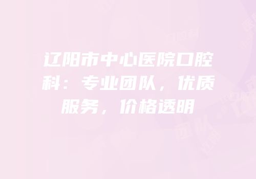 辽阳市中心医院口腔科：专业团队，优质服务，价格透明