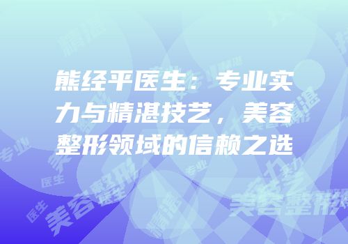 熊经平医生：专业实力与精湛技艺，美容整形领域的信赖之选