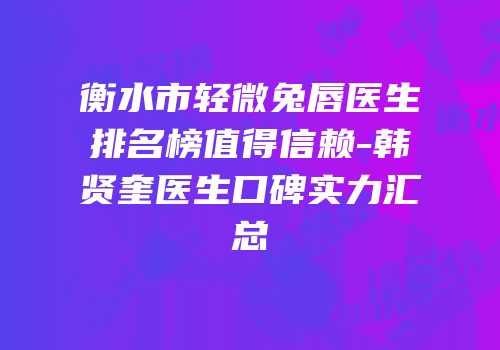 衡水市轻微兔唇医生排名榜值得信赖-韩贤奎医生口碑实力汇总