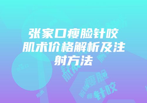 张家口瘦脸针咬肌术价格解析及注射方法