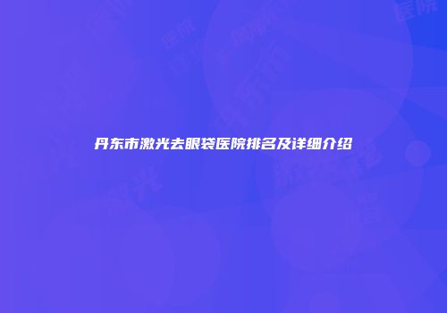 丹东市激光去眼袋医院排名及详细介绍